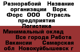 Разнорабоий › Название организации ­ Ворк Форс, ООО › Отрасль предприятия ­ Логистика › Минимальный оклад ­ 30 000 - Все города Работа » Вакансии   . Самарская обл.,Новокуйбышевск г.